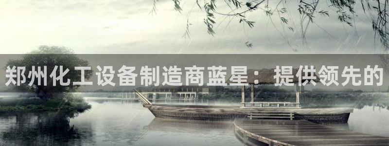 新城平台平台最新活动消息：郑州化工设备制造商蓝星：提供领先的