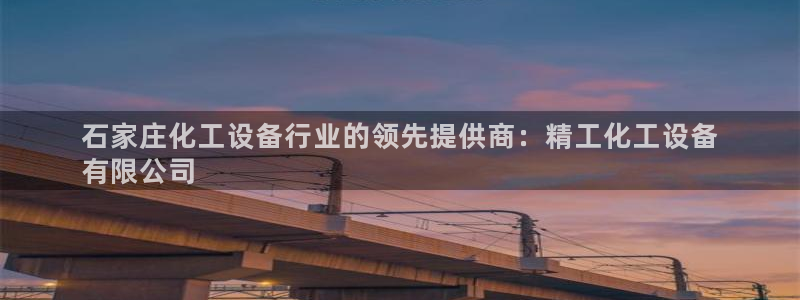 新城平台注册网址：石家庄化工设备行业的领先提供商：精工化工设