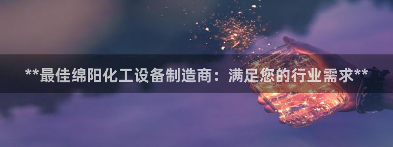 新城平台注册资金多少钱：**最佳绵阳化工设备制造商