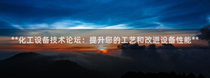 新城平台登录：**化工设备技术论坛：提升您的工艺和